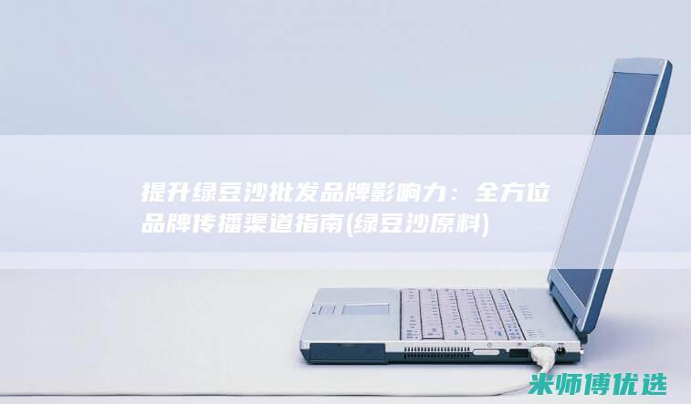 提升绿豆沙批发品牌影响力：全方位品牌传播渠道指南 (绿豆沙原料)