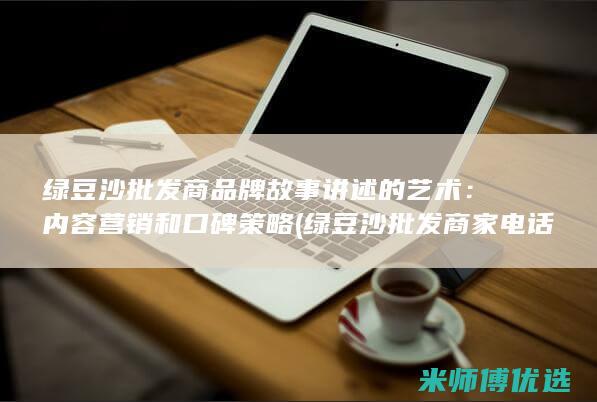 绿豆沙批发商品牌故事讲述的艺术：内容营销和口碑策略 (绿豆沙批发商家电话)