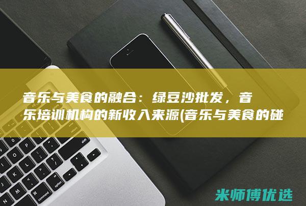 音乐与美食的融合：绿豆沙批发，音乐培训机构的新收入来源 (音乐与美食的碰撞)