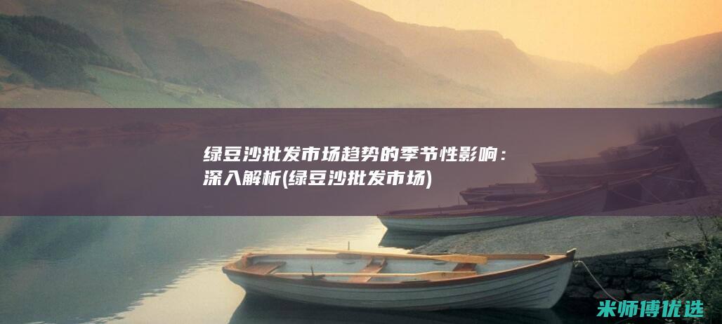 绿豆沙批发市场趋势的季节性影响：深入解析 (绿豆沙批发市场)