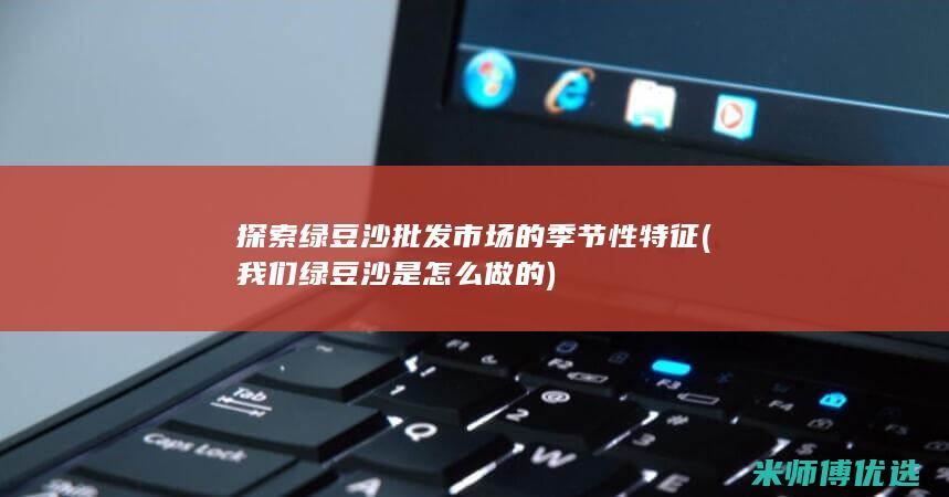 探索绿豆沙批发市场的季节性特征 (我们绿豆沙是怎么做的)