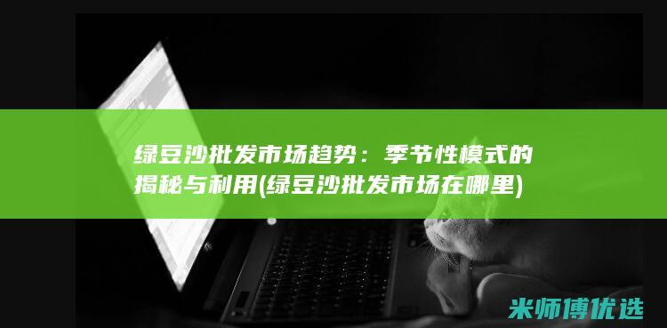绿豆沙批发市场趋势：季节性模式的揭秘与利用 (绿豆沙批发市场在哪里)