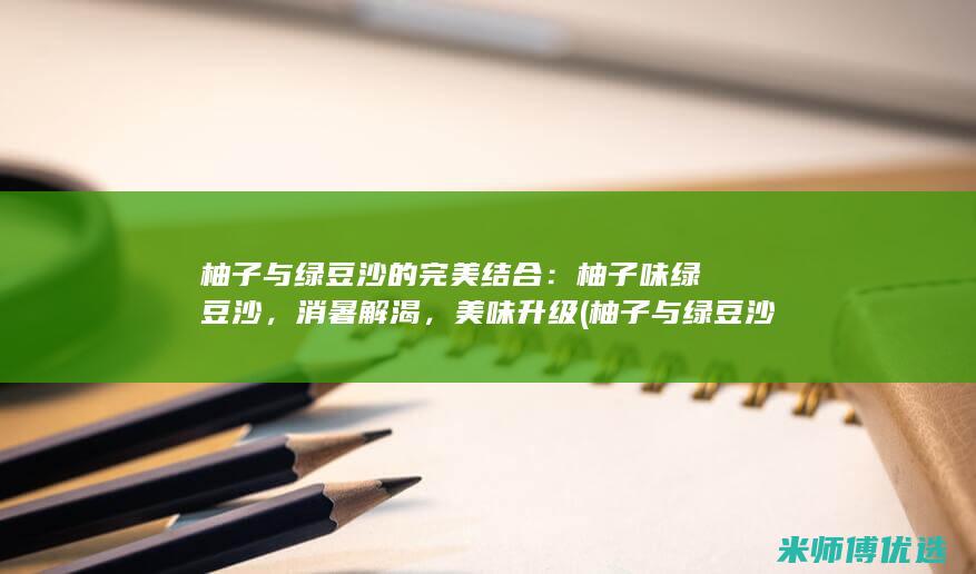 柚子与绿豆沙的完美结合：柚子味绿豆沙，消暑解渴，美味升级 (柚子与绿豆沙能同吃吗)