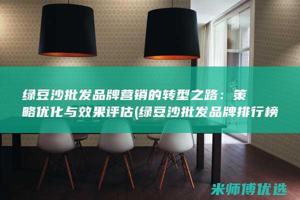 绿豆沙批发品牌营销的转型之路：策略优化与效果评估 (绿豆沙批发品牌排行榜)