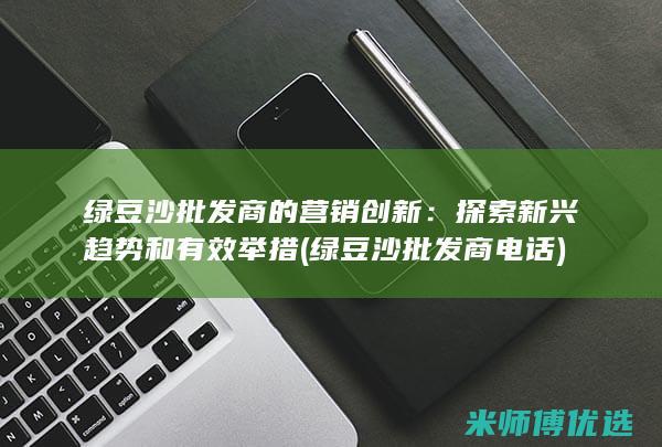 绿豆沙批发商的营销创新：探索新兴趋势和有效举措 (绿豆沙批发商电话)