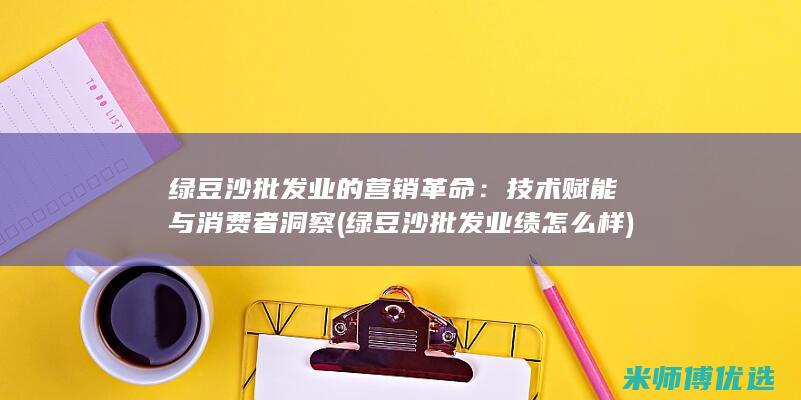 绿豆沙批发业的营销革命：技术赋能与消费者洞察 (绿豆沙批发业绩怎么样)