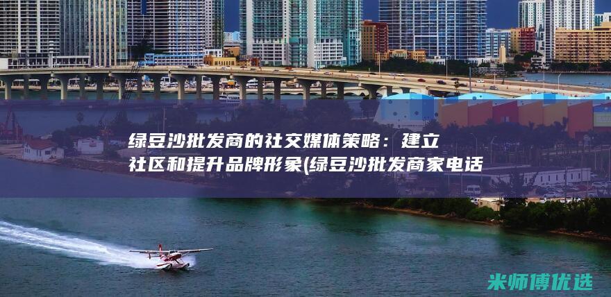 绿豆沙批发商的社交媒体策略：建立社区和提升品牌形象 (绿豆沙批发商家电话)