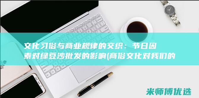 文化习俗与商业规律的交织：节日因素对绿豆沙批发的影响 (商俗文化对我们的影响)