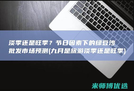 淡季还是旺季？节日因素下的绿豆沙批发市场预测 (九月是旅游淡季还是旺季)