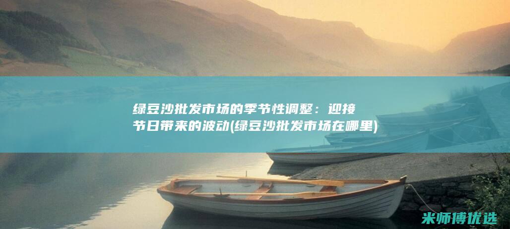 绿豆沙批发市场的季节性调整：迎接节日带来的波动 (绿豆沙批发市场在哪里)