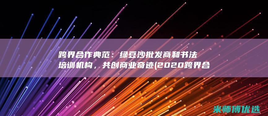 跨界合作典范：绿豆沙批发商和书法培训机构，共创商业奇迹 (2020跨界合作案例)