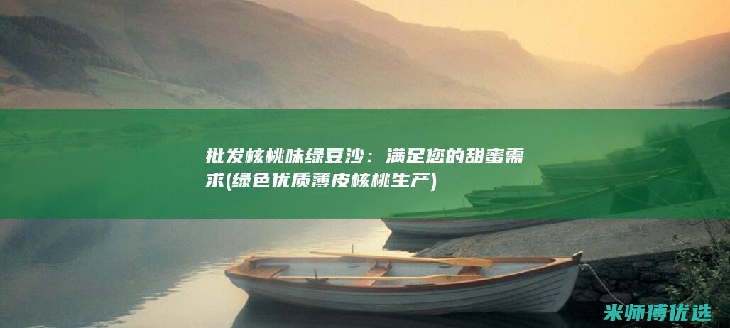 批发核桃味绿豆沙：满足您的甜蜜需求 (绿色优质薄皮核桃生产)