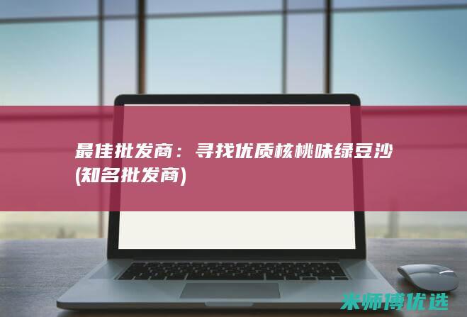 最佳批发商：寻找优质核桃味绿豆沙 (知名批发商)