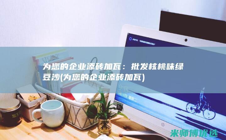 为您的企业添砖加瓦：批发核桃味绿豆沙 (为您的企业添砖加瓦)