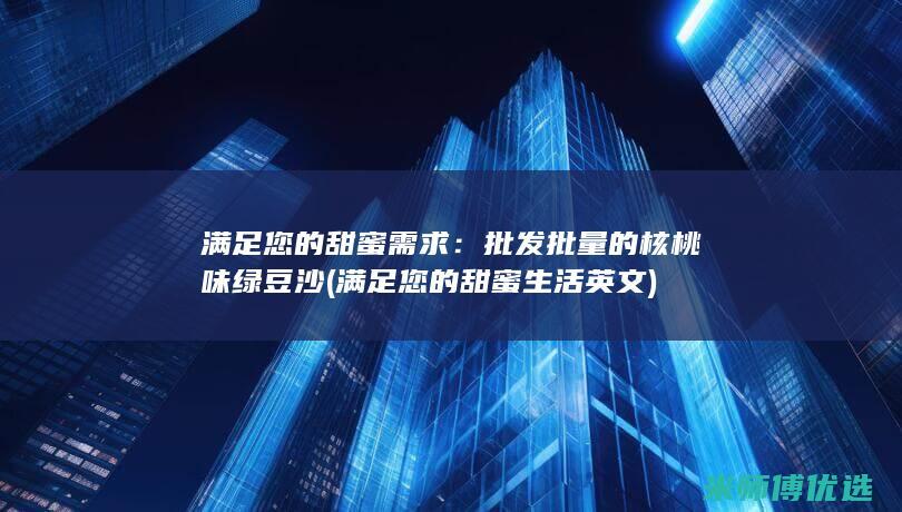 满足您的甜蜜需求：批发批量的核桃味绿豆沙 (满足您的甜蜜生活英文)