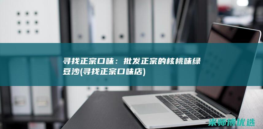 寻找正宗口味：批发正宗的核桃味绿豆沙 (寻找正宗口味店)