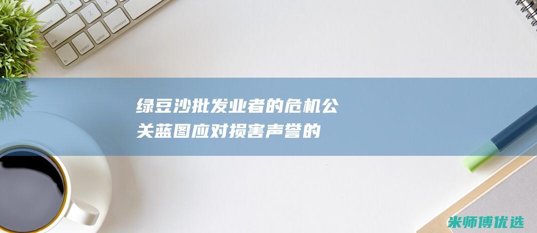 绿豆沙批发业者的危机公关蓝图：应对损害声誉的挑战 (绿豆沙批发业绩怎么样)
