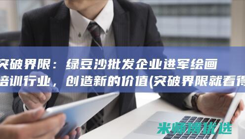 突破界限：绿豆沙批发企业进军绘画培训行业，创造新的价值 (突破界限就看得到吗)