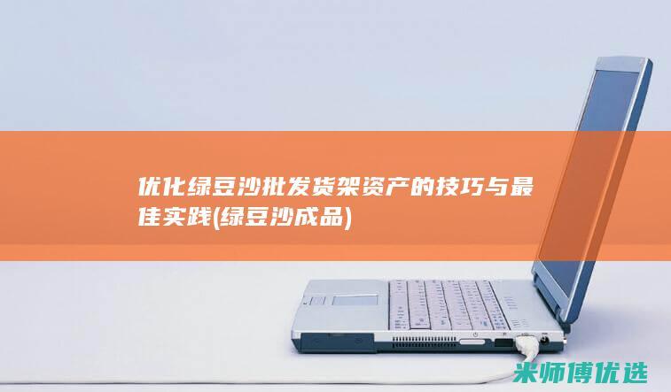 优化绿豆沙批发货架资产的技巧与最佳实践 (绿豆沙成品)