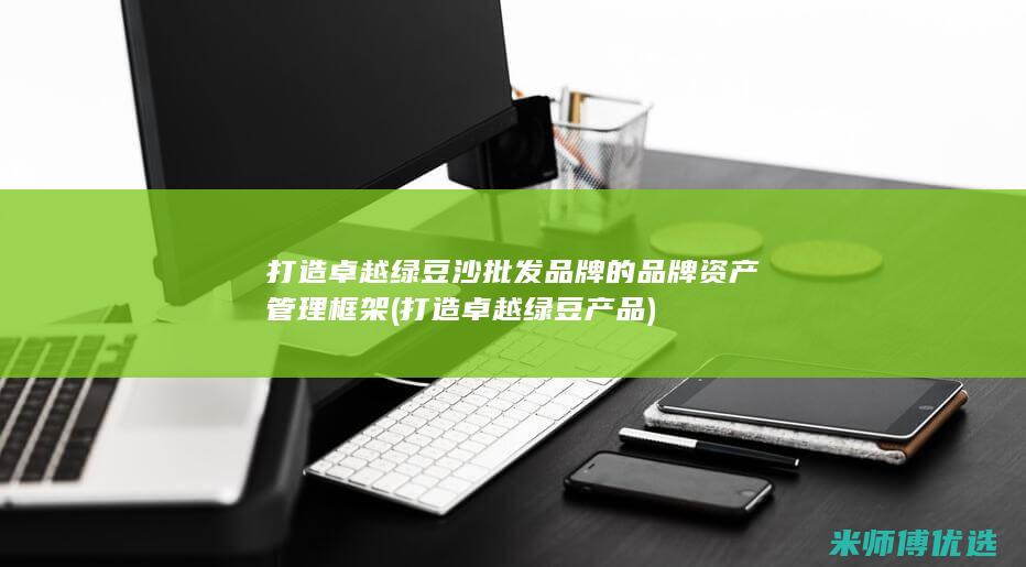 打造卓越绿豆沙批发品牌的品牌资产管理框架 (打造卓越绿豆产品)