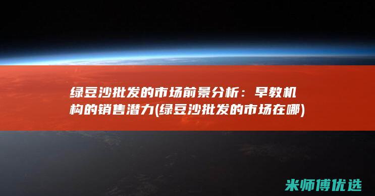 绿豆沙批发的市场前景分析：早教机构的销售潜力 (绿豆沙批发的市场在哪)