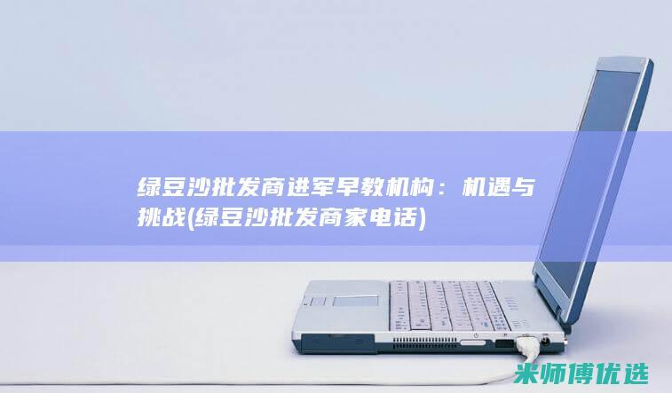 绿豆沙批发商进军早教机构：机遇与挑战 (绿豆沙批发商家电话)