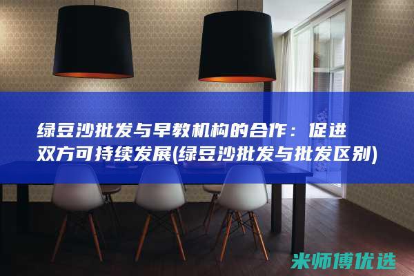 绿豆沙批发与早教机构的合作：促进双方可持续发展 (绿豆沙批发与批发区别)