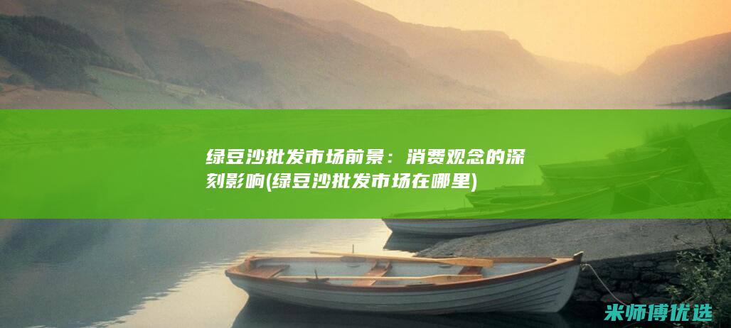 绿豆沙批发市场前景：消费观念的深刻影响 (绿豆沙批发市场在哪里)