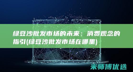 绿豆沙批发市场的未来：消费观念的指引 (绿豆沙批发市场在哪里)