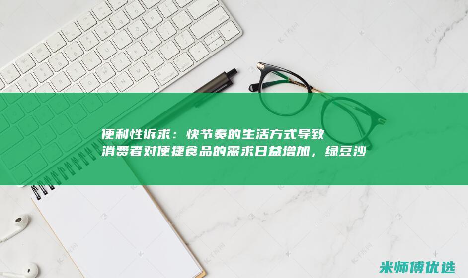 便利性诉求：快节奏的生活方式导致消费者对便捷食品的需求日益增加，绿豆沙作为一种即开即饮的饮品，满足了消费者的便利性诉求。(便利性和便捷性的区别)