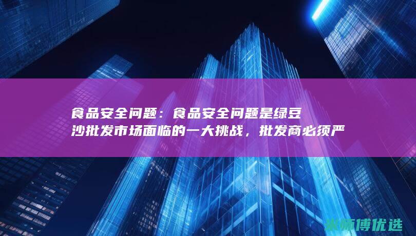 食品安全问题：食品安全问题是绿豆沙批发市场面临的一大挑战，批发商必须严格控制食品质量，以保证消费者的健康。 (b食品安全的投诉举报电话是)