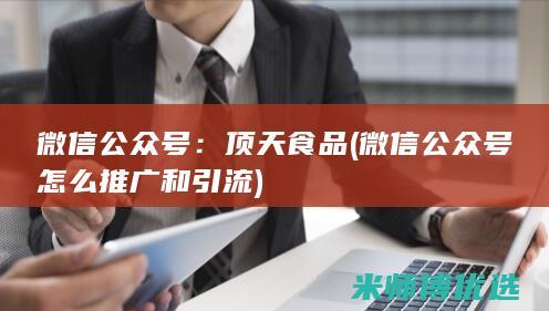 微信公众号：顶天食品(微信公众号怎么推广和引流)