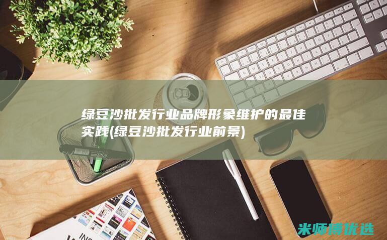 绿豆沙批发行业品牌形象维护的最佳实践 (绿豆沙批发行业前景)