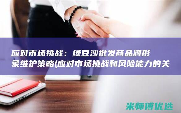 应对市场挑战：绿豆沙批发商品牌形象维护策略 (应对市场挑战和风险能力的关系)