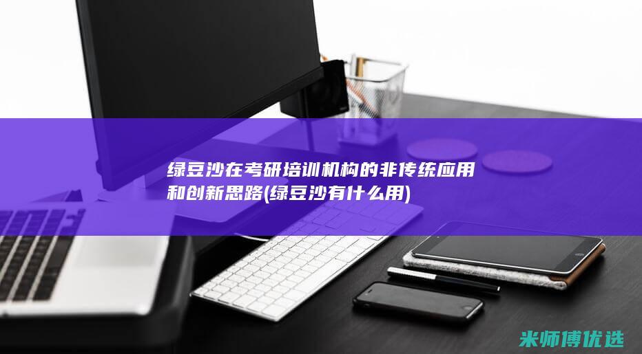 绿豆沙在考研培训机构的非传统应用和创新思路 (绿豆沙有什么用)