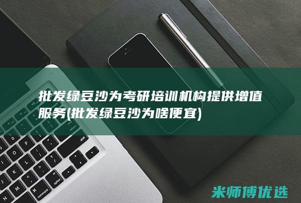 批发绿豆沙为考研培训机构提供增值服务 (批发绿豆沙为啥便宜)