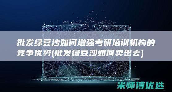 批发绿豆沙如何增强考研培训机构的竞争优势 (批发绿豆沙如何卖出去)