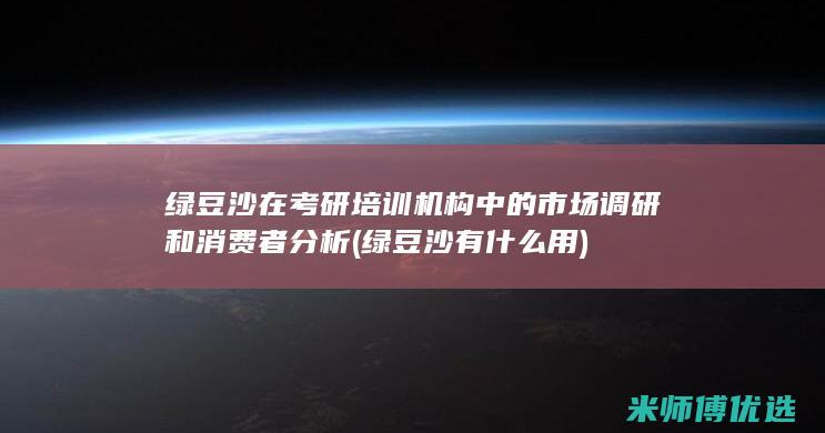 绿豆沙在考研培训机构中的市场调研和消费者分析 (绿豆沙有什么用)