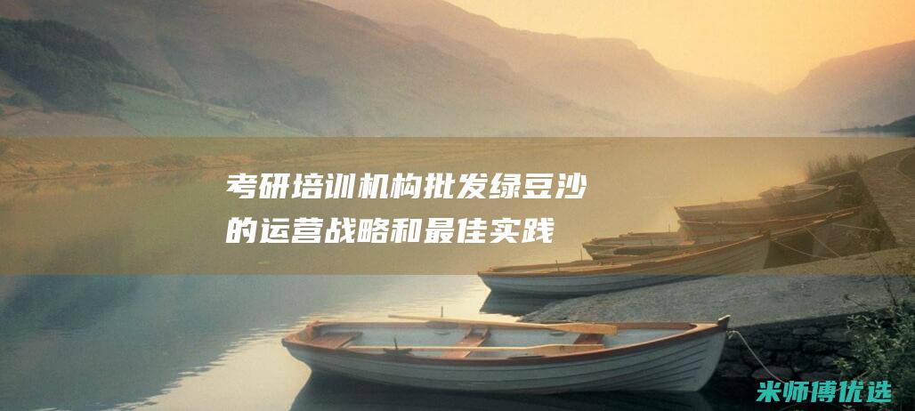 考研培训机构批发绿豆沙的运营战略和最佳实践 (考研培训机构排名前五的机构)