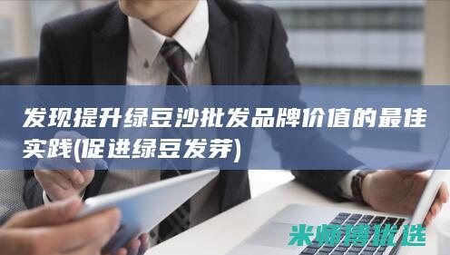 发现提升绿豆沙批发品牌价值的最佳实践 (促进绿豆发芽)