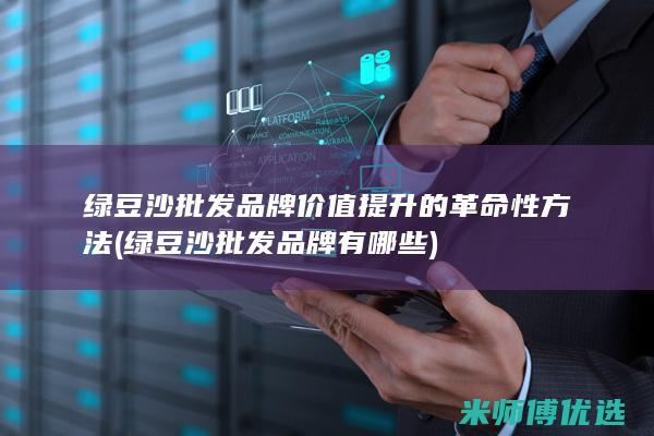 绿豆沙批发品牌价值提升的革命性方法 (绿豆沙批发品牌有哪些)