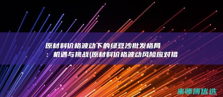 原材料价格波动下的绿豆沙批发格局：机遇与挑战 (原材料价格波动风险应对措施)