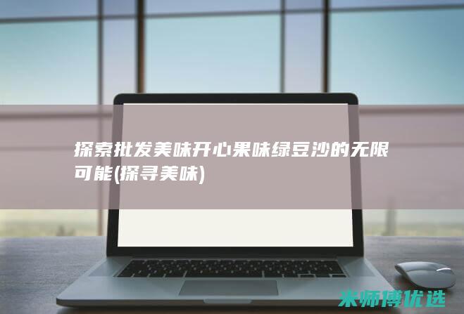 探索批发美味开心果味绿豆沙的无限可能 (探寻美味)