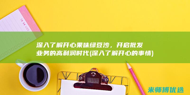 深入了解开心果味绿豆沙，开启批发业务的高利润时代 (深入了解开心的事情)