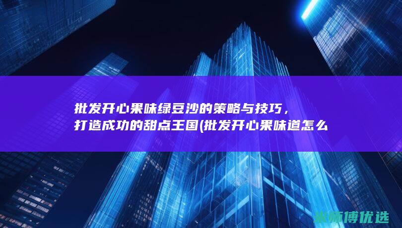 批发开心果味绿豆沙的策略与技巧，打造成功的甜点王国 (批发开心果味道怎么样)