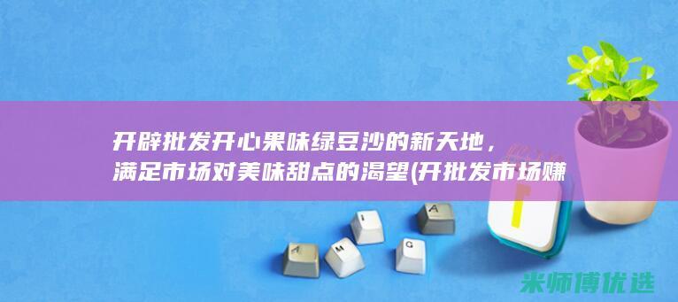 开辟批发开心果味绿豆沙的新天地，满足市场对美味甜点的渴望 (开批发市场赚钱吗)