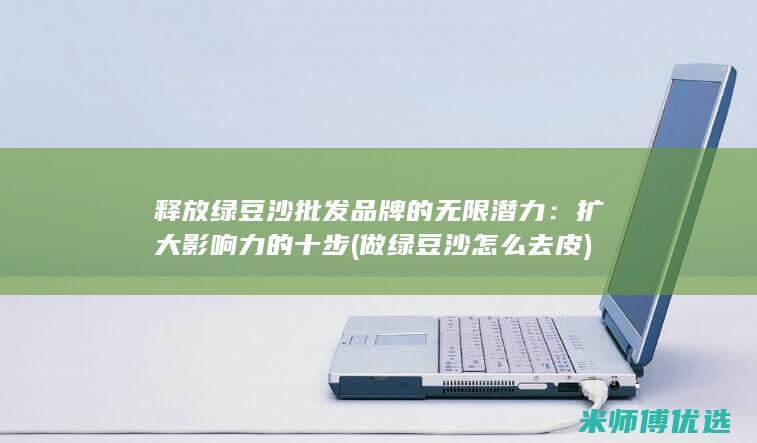 释放绿豆沙批发品牌的无限潜力：扩大影响力的十步 (做绿豆沙怎么去皮)