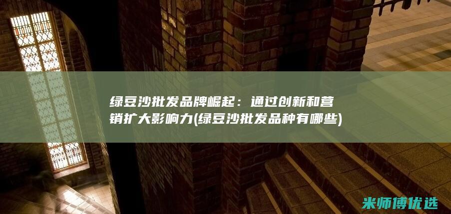 绿豆沙批发品牌崛起：通过创新和营销扩大影响力 (绿豆沙批发品种有哪些)