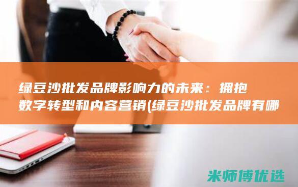 绿豆沙批发品牌影响力的未来：拥抱数字转型和内容营销 (绿豆沙批发品牌有哪些)