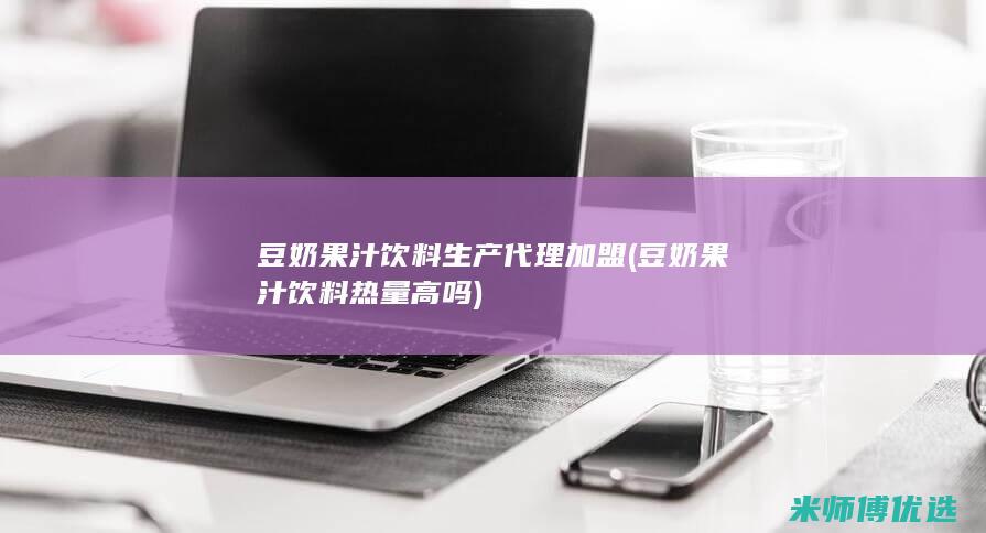 豆奶果汁饮料生产代理加盟(豆奶果汁饮料热量高吗)